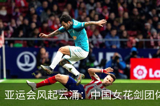 亚运会风起云涌：中国女花剑团体勇摘铜牌！