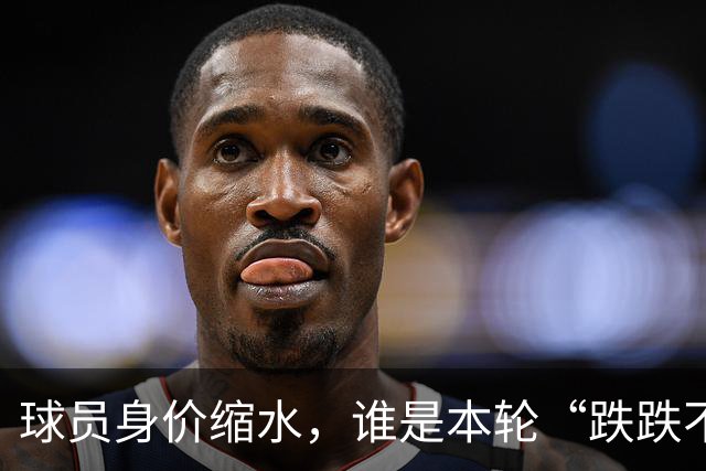 球员身价缩水，谁是本轮“跌跌不休”的尴尬明星？